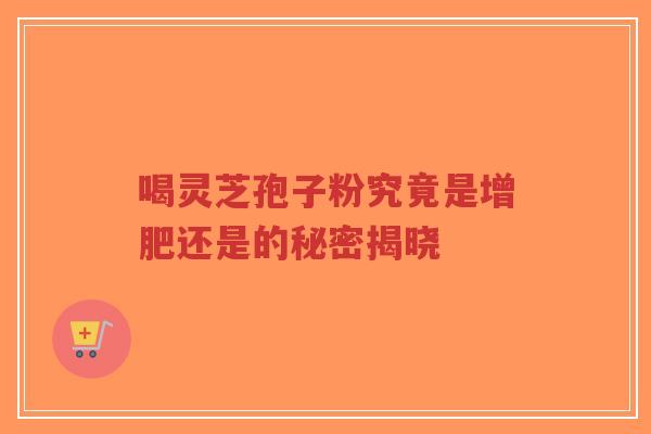 喝灵芝孢子粉究竟是增肥还是的秘密揭晓-第1张图片-超越