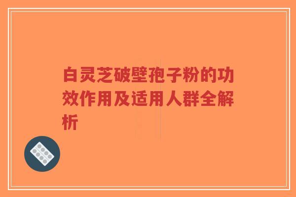 白灵芝破壁孢子粉的功效作用及适用人群全解析-第1张图片-超越 白灵芝破壁孢子粉的功效作用及适用人群全解析-第1张图片-超越