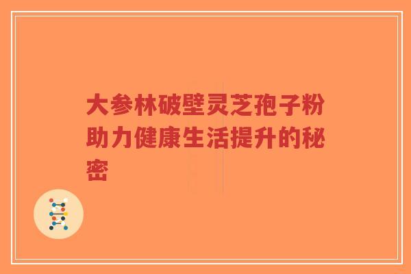 大参林破壁灵芝孢子粉助力健康生活提升的秘密-第1张图片-超越 大参林破壁灵芝孢子粉助力健康生活提升的秘密-第1张图片-超越