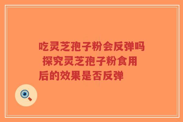 吃灵芝孢子粉会反弹吗 探究灵芝孢子粉食用后的效果是否反弹-第1张图片-超越