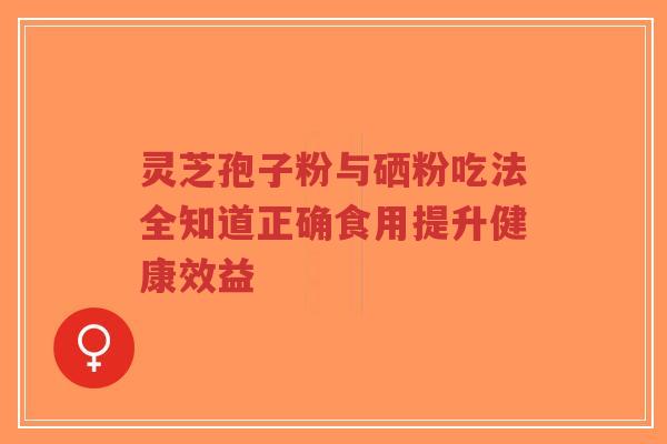 灵芝孢子粉与硒粉吃法全知道正确食用提升健康效益-第1张图片-超越 灵芝孢子粉与硒粉吃法全知道正确食用提升健康效益-第1张图片-超越