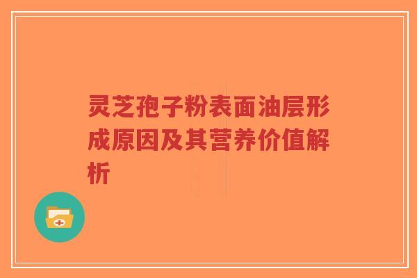 灵芝孢子粉表面油层形成原因及其营养价值解析-第1张图片-超越 灵芝孢子粉表面油层形成原因及其营养价值解析-第1张图片-超越