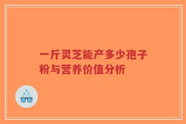 一斤灵芝能产多少孢子粉与营养价值分析-第1张图片-超越 一斤灵芝能产多少孢子粉与营养价值分析-第1张图片-超越