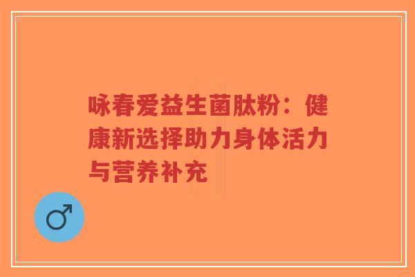 咏春爱益生菌肽粉:健康新选择助力身体活力与营养补充-第1张图片-超越 咏春爱益生菌肽粉:健康新选择助力身体活力与营养补充-第1张图片-超越
