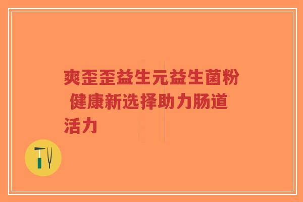 爽歪歪益生元益生菌粉 健康新选择助力肠道活力-第1张图片-超越 爽歪歪益生元益生菌粉 健康新选择助力肠道活力-第1张图片-超越