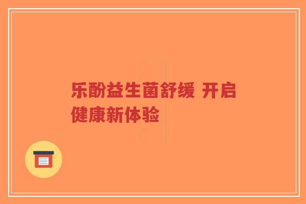 乐酚益生菌舒缓 开启健康新体验-第1张图片-超越 乐酚益生菌舒缓 开启健康新体验-第1张图片-超越