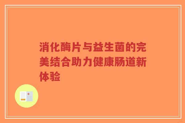 消化酶片与益生菌的完美结合助力健康肠道新体验-第1张图片-超越 消化酶片与益生菌的完美结合助力健康肠道新体验-第1张图片-超越