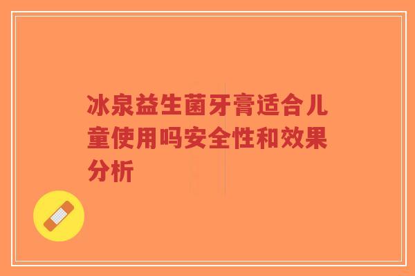 冰泉益生菌牙膏适合儿童使用吗安全性和效果分析-第1张图片-超越 冰泉益生菌牙膏适合儿童使用吗安全性和效果分析-第1张图片-超越