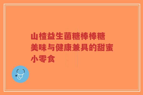 山楂益生菌糖棒棒糖 美味与健康兼具的甜蜜小零食-第1张图片-超越 山楂益生菌糖棒棒糖 美味与健康兼具的甜蜜小零食-第1张图片-超越