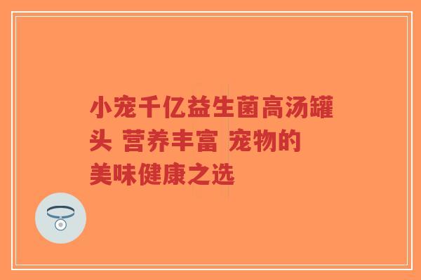 小宠千亿益生菌高汤罐头 营养丰富 宠物的美味健康之选-第1张图片-超越 小宠千亿益生菌高汤罐头 营养丰富 宠物的美味健康之选-第1张图片-超越