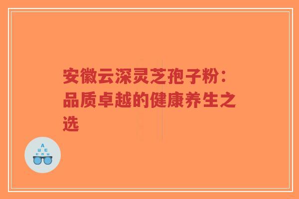 安徽云深灵芝孢子粉:品质卓越的健康养生之选-第1张图片-超越 安徽云深灵芝孢子粉:品质卓越的健康养生之选-第1张图片-超越