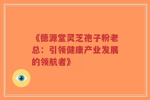 《德源堂灵芝孢子粉老总:引领健康产业发展的领航者》-第1张图片-超越 《德源堂灵芝孢子粉老总:引领健康产业发展的领航者》-第1张图片-超越