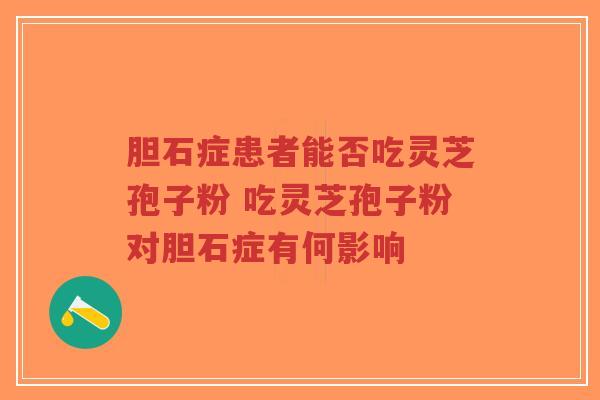 胆石症患者能否吃灵芝孢子粉 吃灵芝孢子粉对胆石症有何影响-第1张图片-超越 胆石症患者能否吃灵芝孢子粉 吃灵芝孢子粉对胆石症有何影响-第1张图片-超越