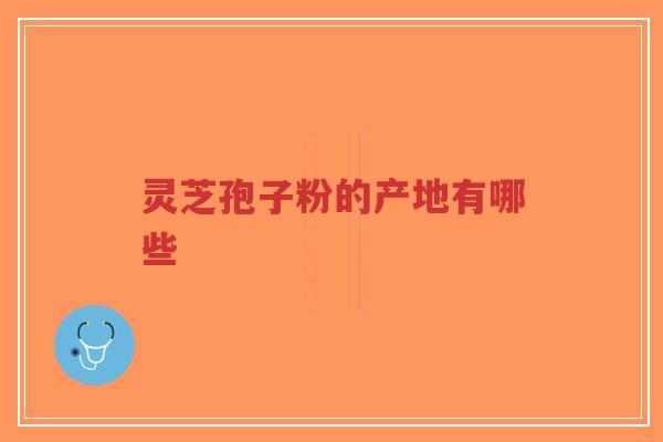 灵芝孢子粉的产地有哪些-第1张图片-超越 灵芝孢子粉的产地有哪些-第1张图片-超越