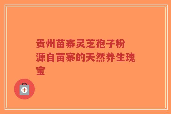 贵州苗寨灵芝孢子粉 源自苗寨的天然养生瑰宝-第1张图片-超越