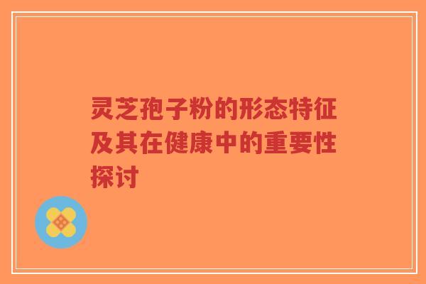 灵芝孢子粉的形态特征及其在健康中的重要性探讨-第1张图片-超越 灵芝孢子粉的形态特征及其在健康中的重要性探讨-第1张图片-超越
