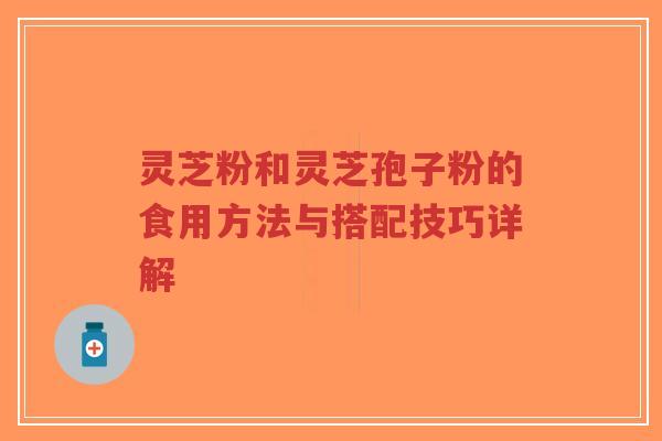 灵芝粉和灵芝孢子粉的食用方法与搭配技巧详解-第1张图片-超越 灵芝粉和灵芝孢子粉的食用方法与搭配技巧详解-第1张图片-超越