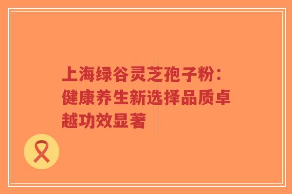 上海绿谷灵芝孢子粉:健康养生新选择品质卓越功效显著-第1张图片-超越 上海绿谷灵芝孢子粉:健康养生新选择品质卓越功效显著-第1张图片-超越