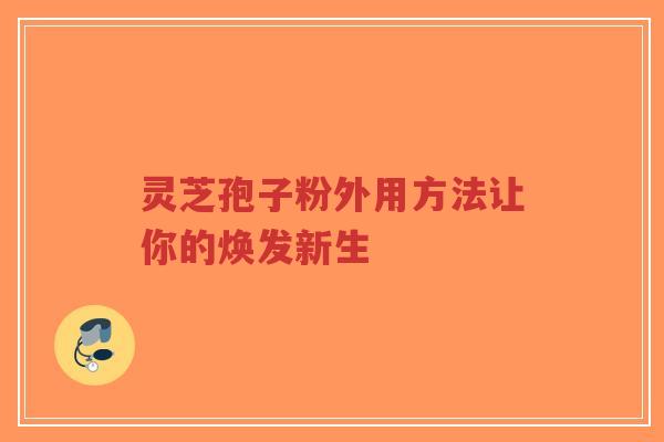 灵芝孢子粉外用方法让你的焕发新生-第1张图片-超越 灵芝孢子粉外用方法让你的焕发新生-第1张图片-超越