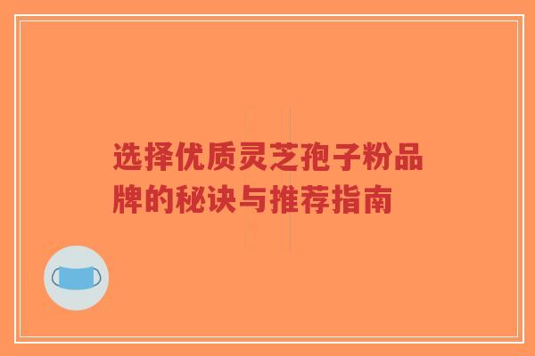 选择优质灵芝孢子粉品牌的秘诀与推荐指南-第1张图片-超越 选择优质灵芝孢子粉品牌的秘诀与推荐指南-第1张图片-超越