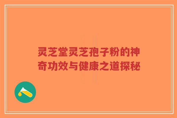 灵芝堂灵芝孢子粉的神奇功效与健康之道探秘-第1张图片-超越
