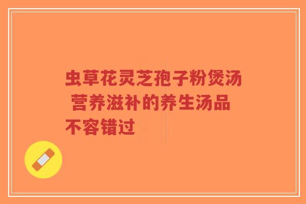 虫草花灵芝孢子粉煲汤 营养滋补的养生汤品不容错过-第1张图片-超越 虫草花灵芝孢子粉煲汤 营养滋补的养生汤品不容错过-第1张图片-超越