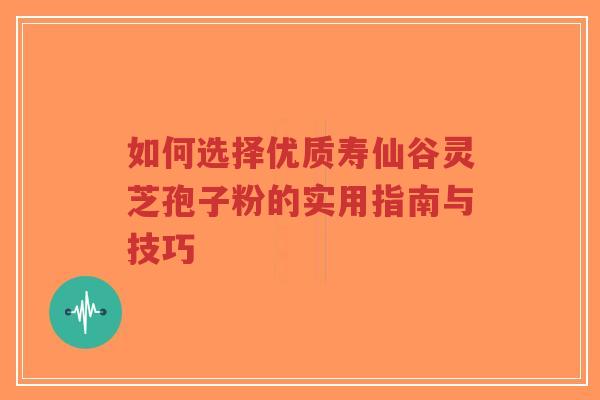 如何选择优质寿仙谷灵芝孢子粉的实用指南与技巧-第1张图片-超越 如何选择优质寿仙谷灵芝孢子粉的实用指南与技巧-第1张图片-超越