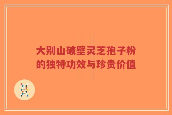 大别山破壁灵芝孢子粉的独特功效与珍贵价值-第1张图片-超越 大别山破壁灵芝孢子粉的独特功效与珍贵价值-第1张图片-超越