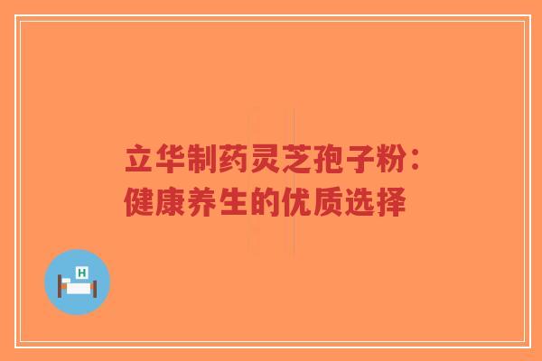 立华制药灵芝孢子粉:健康养生的优质选择-第1张图片-超越 立华制药灵芝孢子粉:健康养生的优质选择-第1张图片-超越