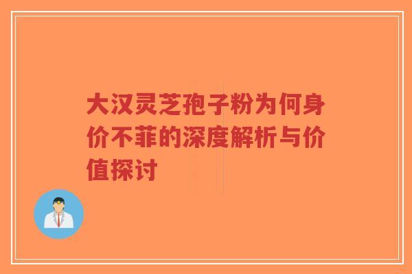 大汉灵芝孢子粉为何身价不菲的深度解析与价值探讨-第1张图片-超越