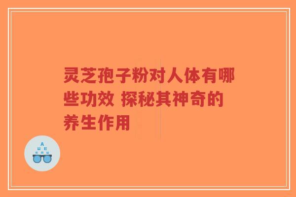 灵芝孢子粉对人体有哪些功效 探秘其神奇的养生作用-第1张图片-超越 灵芝孢子粉对人体有哪些功效 探秘其神奇的养生作用-第1张图片-超越