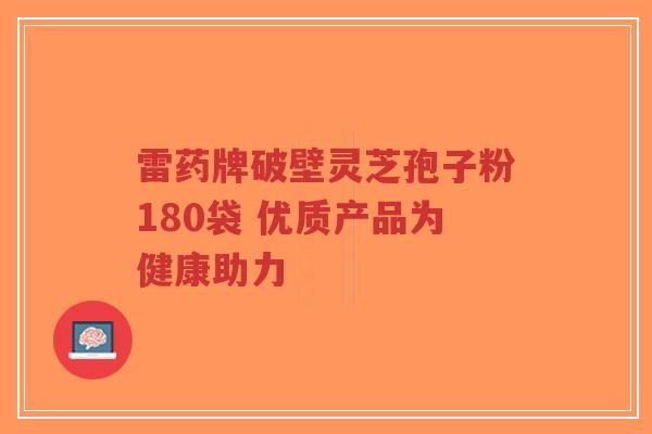 雷药牌破壁灵芝孢子粉180袋 优质产品为健康助力-第1张图片-超越 雷药牌破壁灵芝孢子粉180袋 优质产品为健康助力-第1张图片-超越