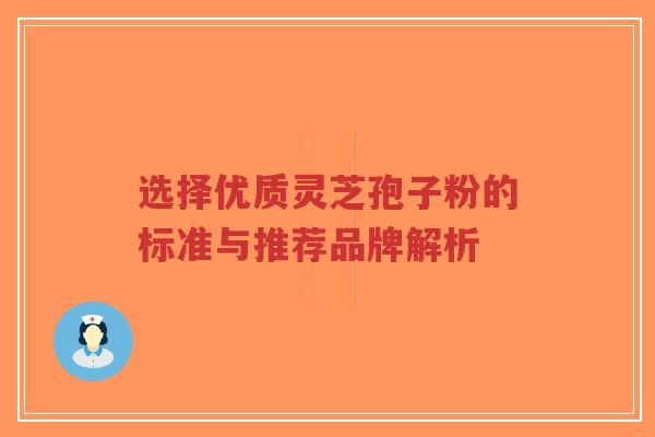 选择优质灵芝孢子粉的标准与推荐品牌解析-第1张图片-超越 选择优质灵芝孢子粉的标准与推荐品牌解析-第1张图片-超越