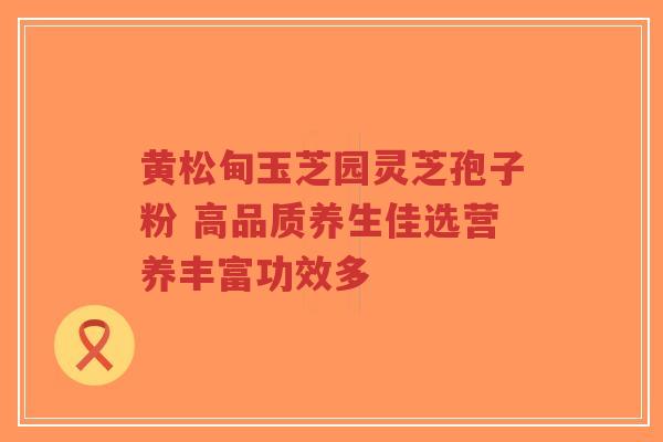 黄松甸玉芝园灵芝孢子粉 高品质养生佳选营养丰富功效多-第1张图片-超越 黄松甸玉芝园灵芝孢子粉 高品质养生佳选营养丰富功效多-第1张图片-超越