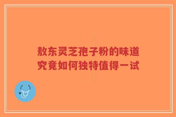 敖东灵芝孢子粉的味道究竟如何独特值得一试-第1张图片-超越 敖东灵芝孢子粉的味道究竟如何独特值得一试-第1张图片-超越