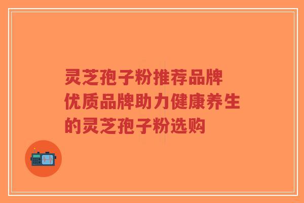 灵芝孢子粉推荐品牌 优质品牌助力健康养生的灵芝孢子粉选购-第1张图片-超越 灵芝孢子粉推荐品牌 优质品牌助力健康养生的灵芝孢子粉选购-第1张图片-超越