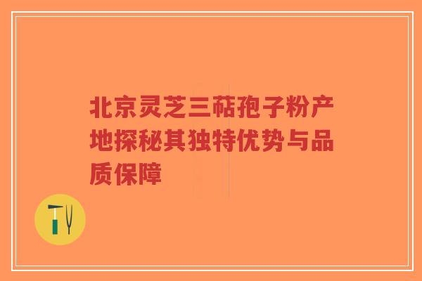 北京灵芝三萜孢子粉产地探秘其独特优势与品质保障-第1张图片-超越 北京灵芝三萜孢子粉产地探秘其独特优势与品质保障-第1张图片-超越