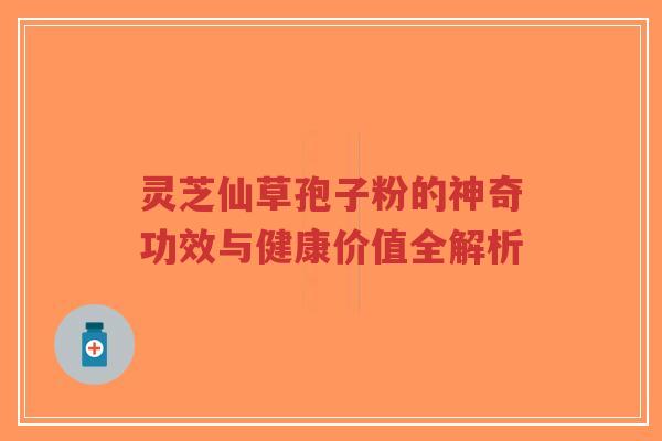 灵芝仙草孢子粉的神奇功效与健康价值全解析-第1张图片-超越 灵芝仙草孢子粉的神奇功效与健康价值全解析-第1张图片-超越