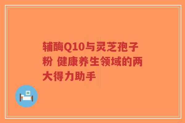 辅酶Q10与灵芝孢子粉 健康养生领域的两大得力助手-第1张图片-超越 辅酶Q10与灵芝孢子粉 健康养生领域的两大得力助手-第1张图片-超越