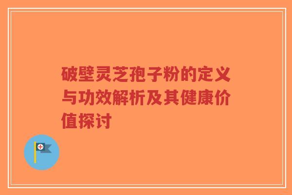 破壁灵芝孢子粉的定义与功效解析及其健康价值探讨-第1张图片-超越 破壁灵芝孢子粉的定义与功效解析及其健康价值探讨-第1张图片-超越