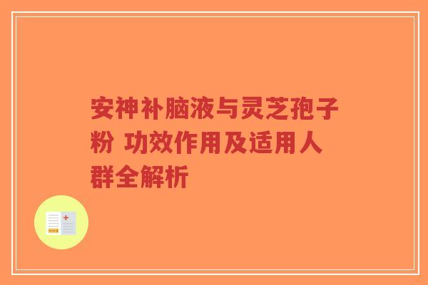 安神补脑液与灵芝孢子粉 功效作用及适用人群全解析-第1张图片-超越 安神补脑液与灵芝孢子粉 功效作用及适用人群全解析-第1张图片-超越
