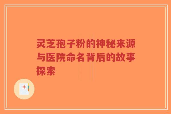 灵芝孢子粉的神秘来源与医院命名背后的故事探索-第1张图片-超越 灵芝孢子粉的神秘来源与医院命名背后的故事探索-第1张图片-超越