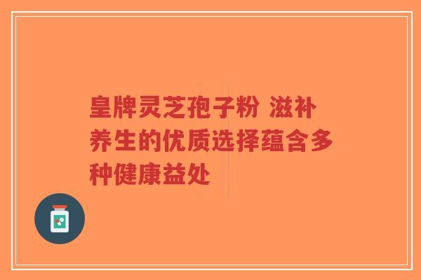 皇牌灵芝孢子粉 滋补养生的优质选择蕴含多种健康益处-第1张图片-超越 皇牌灵芝孢子粉 滋补养生的优质选择蕴含多种健康益处-第1张图片-超越