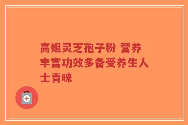 高姐灵芝孢子粉 营养丰富功效多备受养生人士青睐-第1张图片-超越 高姐灵芝孢子粉 营养丰富功效多备受养生人士青睐-第1张图片-超越