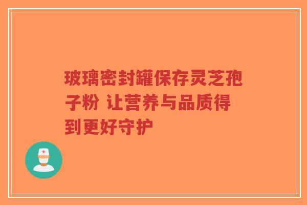 玻璃密封罐保存灵芝孢子粉 让营养与品质得到更好守护-第1张图片-超越 玻璃密封罐保存灵芝孢子粉 让营养与品质得到更好守护-第1张图片-超越