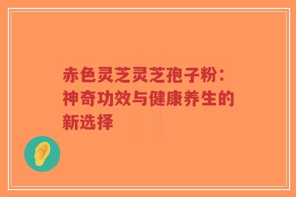 赤色灵芝灵芝孢子粉：神奇功效与健康养生的新选择-第1张图片-超越