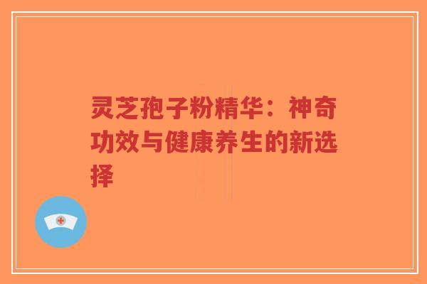 灵芝孢子粉精华:神奇功效与健康养生的新选择-第1张图片-超越 灵芝孢子粉精华:神奇功效与健康养生的新选择-第1张图片-超越