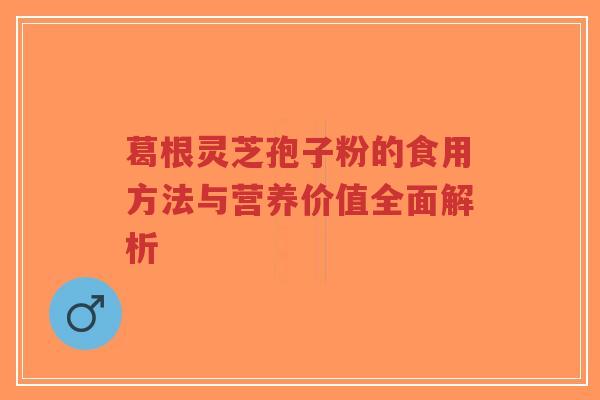 葛根灵芝孢子粉的食用方法与营养价值全面解析-第1张图片-超越 葛根灵芝孢子粉的食用方法与营养价值全面解析-第1张图片-超越