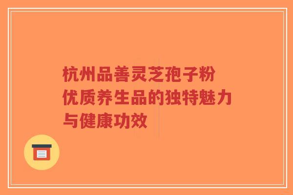 杭州品善灵芝孢子粉 优质养生品的独特魅力与健康功效-第1张图片-超越 杭州品善灵芝孢子粉 优质养生品的独特魅力与健康功效-第1张图片-超越