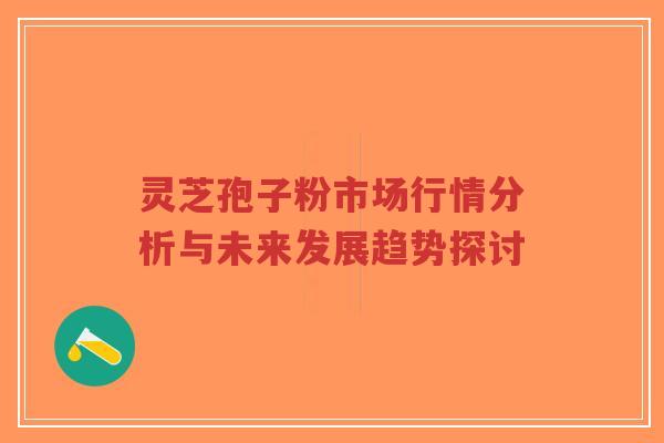 灵芝孢子粉市场行情分析与未来发展趋势探讨-第1张图片-超越 灵芝孢子粉市场行情分析与未来发展趋势探讨-第1张图片-超越